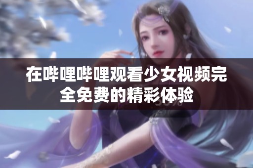 在哔哩哔哩观看少女视频完全免费的精彩体验
