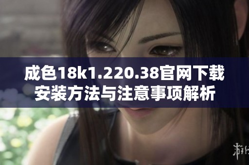 成色18k1.220.38官网下载安装方法与注意事项解析