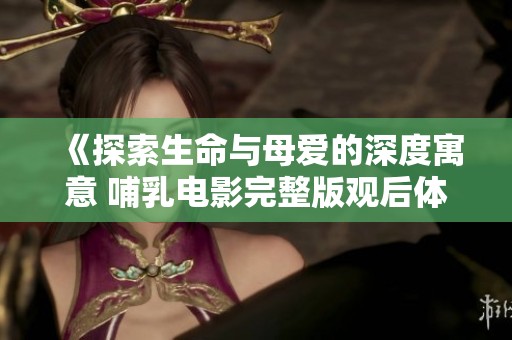 《探索生命与母爱的深度寓意 哺乳电影完整版观后体验》