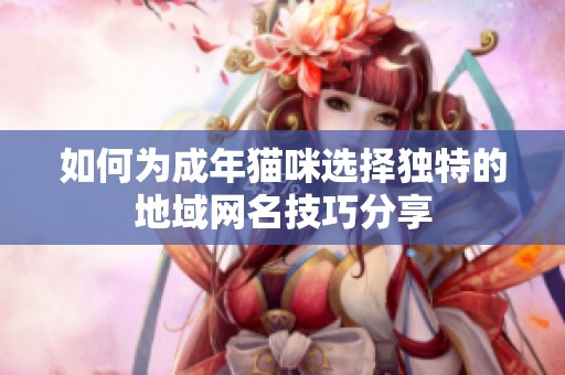 如何为成年猫咪选择独特的地域网名技巧分享