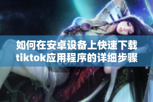 如何在安卓设备上快速下载tiktok应用程序的详细步骤