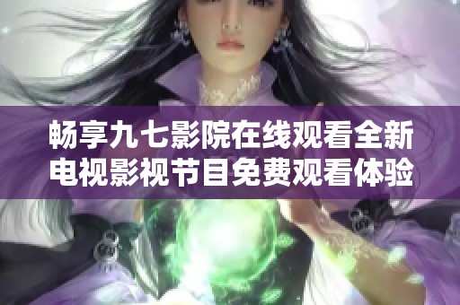 畅享九七影院在线观看全新电视影视节目免费观看体验