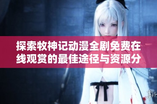 探索牧神记动漫全剧免费在线观赏的最佳途径与资源分享