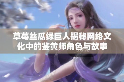 草莓丝瓜绿巨人揭秘网络文化中的鉴黄师角色与故事