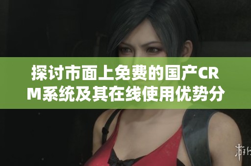 探讨市面上免费的国产CRM系统及其在线使用优势分析