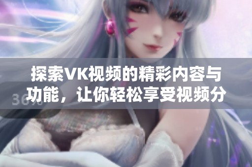 探索VK视频的精彩内容与功能，让你轻松享受视频分享乐趣