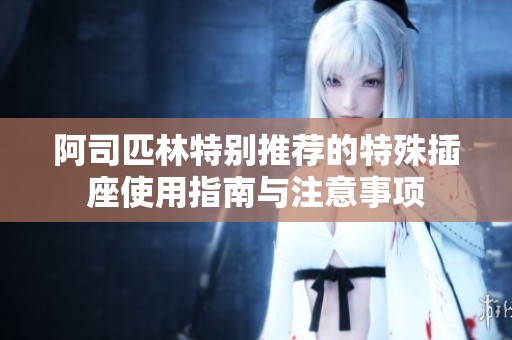 阿司匹林特别推荐的特殊插座使用指南与注意事项