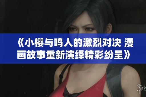 《小樱与鸣人的激烈对决 漫画故事重新演绎精彩纷呈》