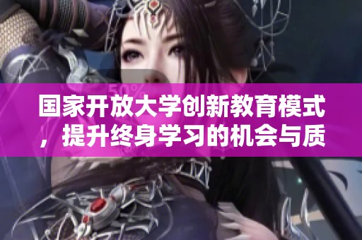 国家开放大学创新教育模式，提升终身学习的机会与质量