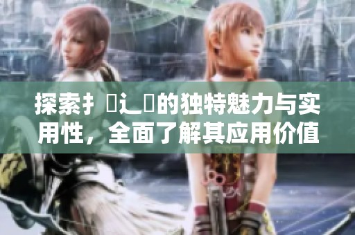 探索扌喿辶畐的独特魅力与实用性，全面了解其应用价值