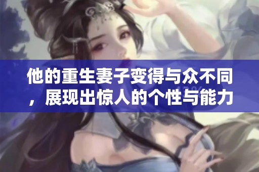 他的重生妻子变得与众不同，展现出惊人的个性与能力