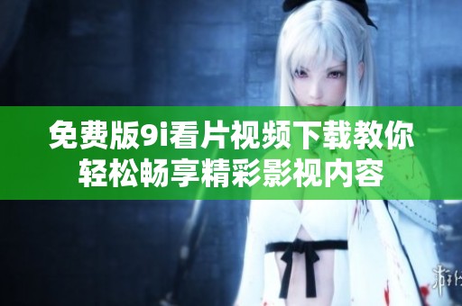 免费版9i看片视频下载教你轻松畅享精彩影视内容