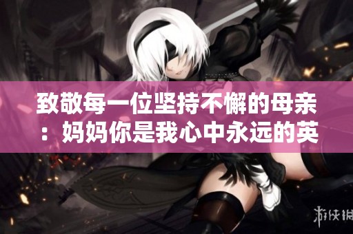 致敬每一位坚持不懈的母亲：妈妈你是我心中永远的英雄