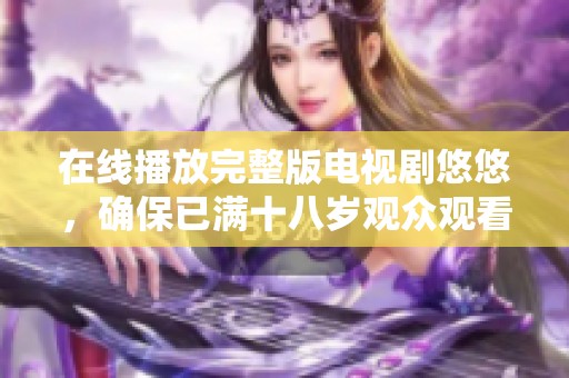 在线播放完整版电视剧悠悠，确保已满十八岁观众观看体验