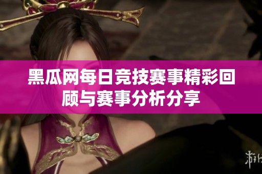 黑瓜网每日竞技赛事精彩回顾与赛事分析分享