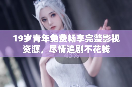 19岁青年免费畅享完整影视资源，尽情追剧不花钱