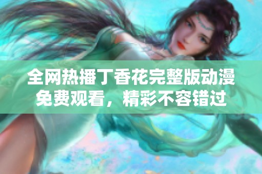 全网热播丁香花完整版动漫免费观看，精彩不容错过