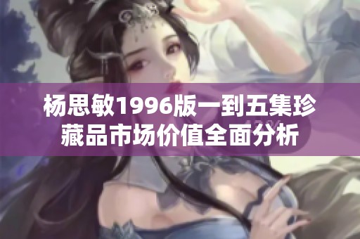 杨思敏1996版一到五集珍藏品市场价值全面分析
