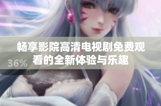 畅享影院高清电视剧免费观看的全新体验与乐趣