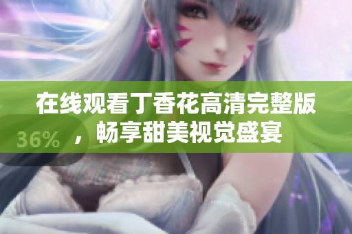 在线观看丁香花高清完整版，畅享甜美视觉盛宴