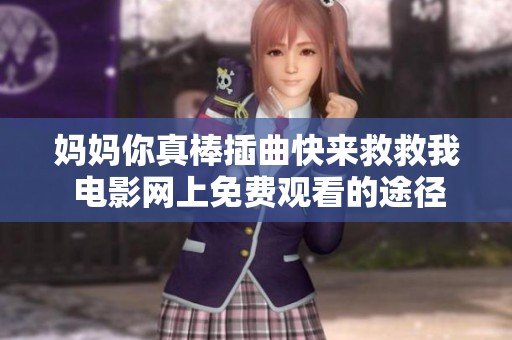 妈妈你真棒插曲快来救救我 电影网上免费观看的途径揭秘