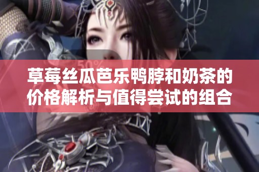 草莓丝瓜芭乐鸭脖和奶茶的价格解析与值得尝试的组合推荐