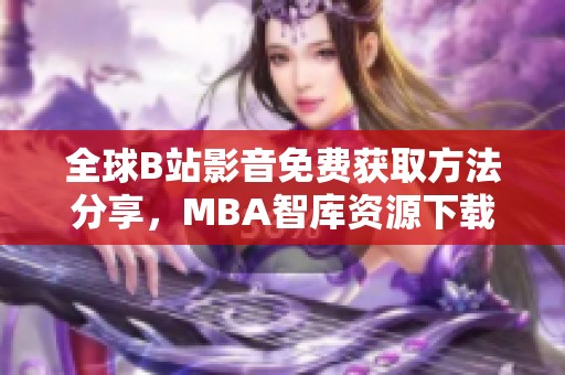 全球B站影音免费获取方法分享，MBA智库资源下载全攻略