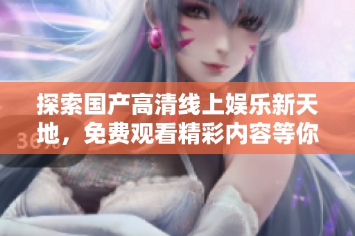 探索国产高清线上娱乐新天地，免费观看精彩内容等你来体验