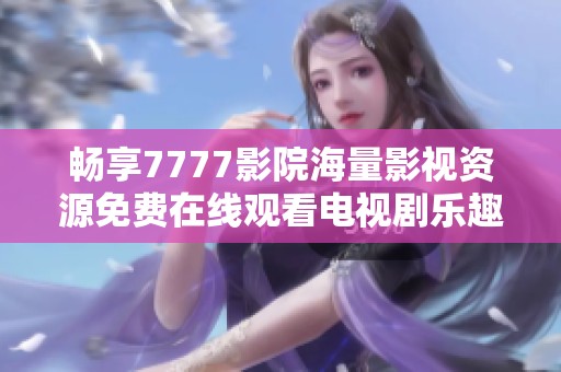畅享7777影院海量影视资源免费在线观看电视剧乐趣