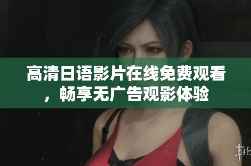 高清日语影片在线免费观看，畅享无广告观影体验