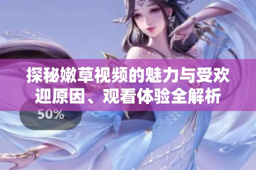 探秘嫩草视频的魅力与受欢迎原因、观看体验全解析