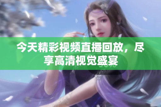 今天精彩视频直播回放，尽享高清视觉盛宴