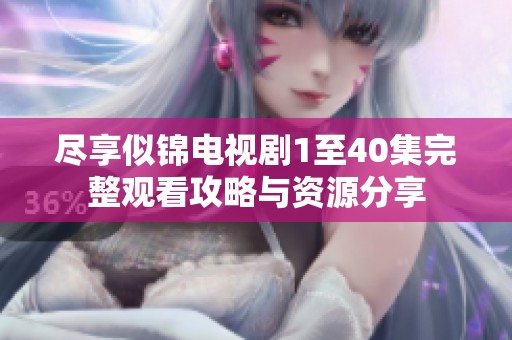 尽享似锦电视剧1至40集完整观看攻略与资源分享