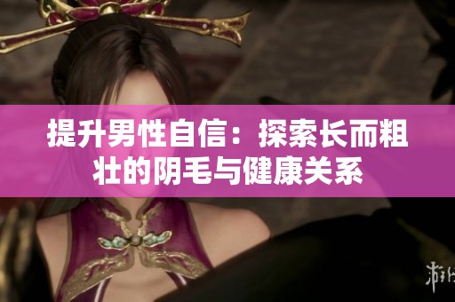 提升男性自信：探索长而粗壮的阴毛与健康关系