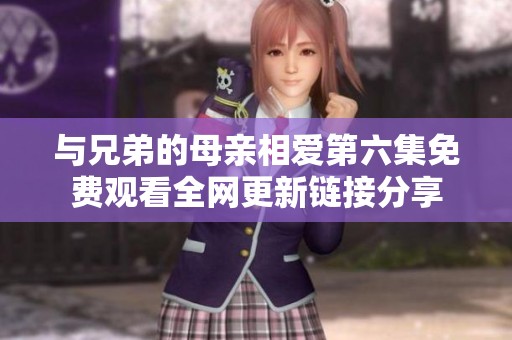 与兄弟的母亲相爱第六集免费观看全网更新链接分享