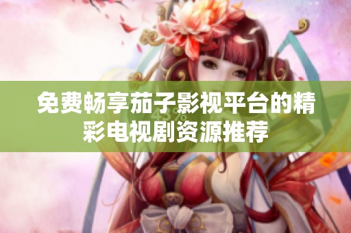 免费畅享茄子影视平台的精彩电视剧资源推荐