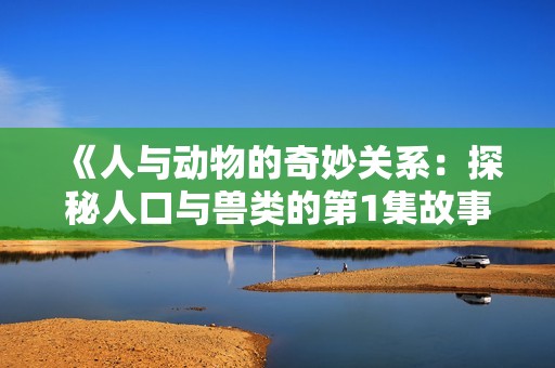 《人与动物的奇妙关系：探秘人口与兽类的第1集故事》