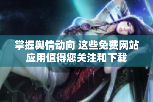 掌握舆情动向 这些免费网站应用值得您关注和下载