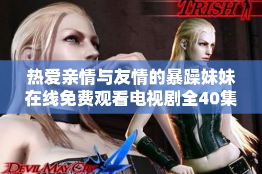 热爱亲情与友情的暴躁妹妹在线免费观看电视剧全40集精彩内容