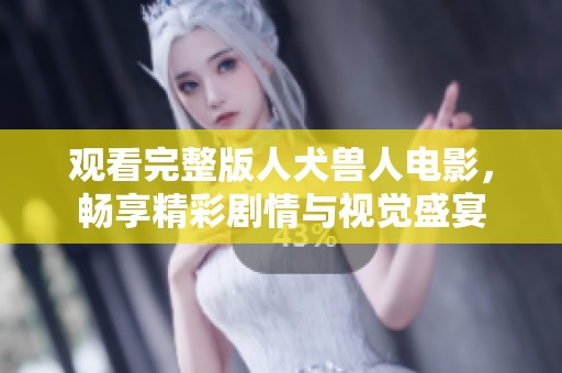 观看完整版人犬兽人电影，畅享精彩剧情与视觉盛宴