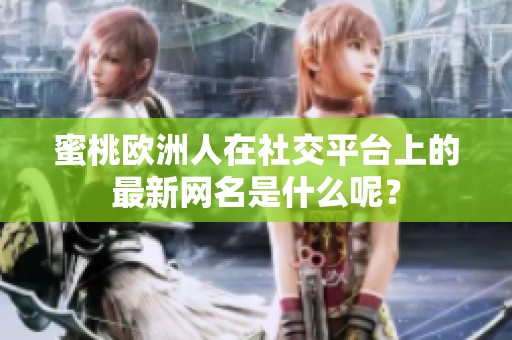 蜜桃欧洲人在社交平台上的最新网名是什么呢？