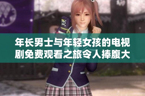 年长男士与年轻女孩的电视剧免费观看之旅令人捧腹大笑