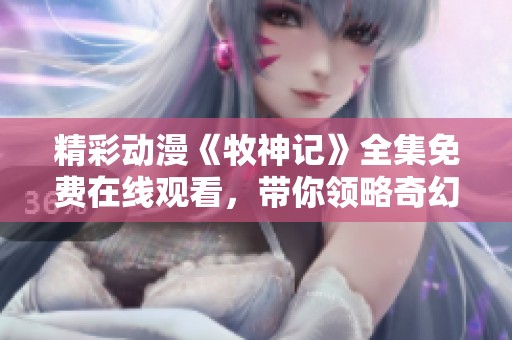 精彩动漫《牧神记》全集免费在线观看，带你领略奇幻冒险新世界