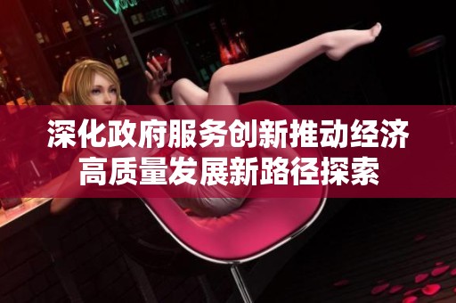 深化政府服务创新推动经济高质量发展新路径探索