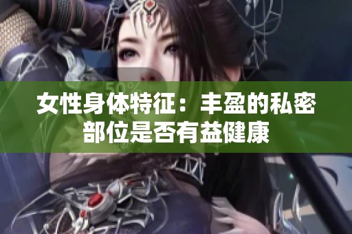女性身体特征：丰盈的私密部位是否有益健康
