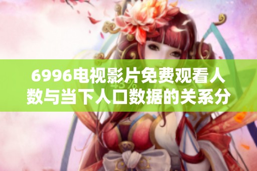 6996电视影片免费观看人数与当下人口数据的关系分析与探讨