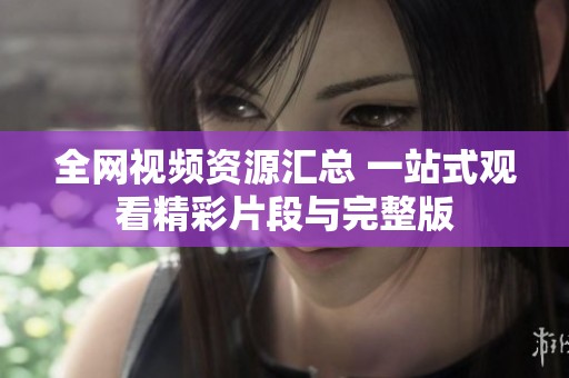 全网视频资源汇总 一站式观看精彩片段与完整版