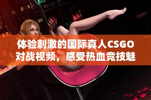 体验刺激的国际真人CSGO对战视频，感受热血竞技魅力