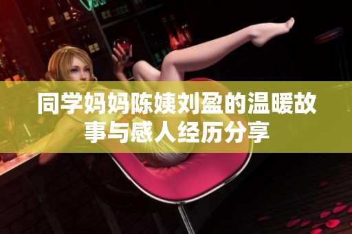 同学妈妈陈姨刘盈的温暖故事与感人经历分享