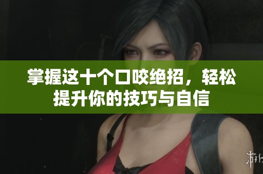 掌握这十个口咬绝招，轻松提升你的技巧与自信